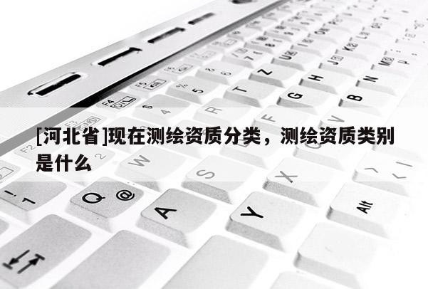 [河北省]現(xiàn)在測繪資質(zhì)分類，測繪資質(zhì)類別是什么