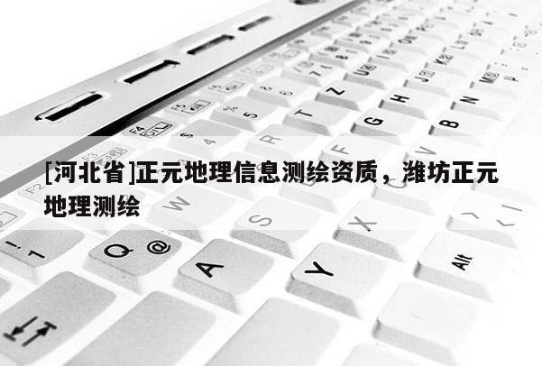 [河北省]正元地理信息測(cè)繪資質(zhì)，濰坊正元地理測(cè)繪