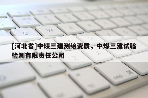 [河北省]中煤三建測繪資質(zhì)，中煤三建試驗檢測有限責(zé)任公司