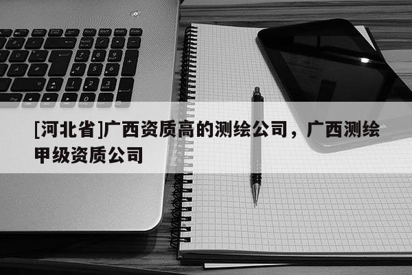 [河北省]廣西資質(zhì)高的測繪公司，廣西測繪甲級(jí)資質(zhì)公司