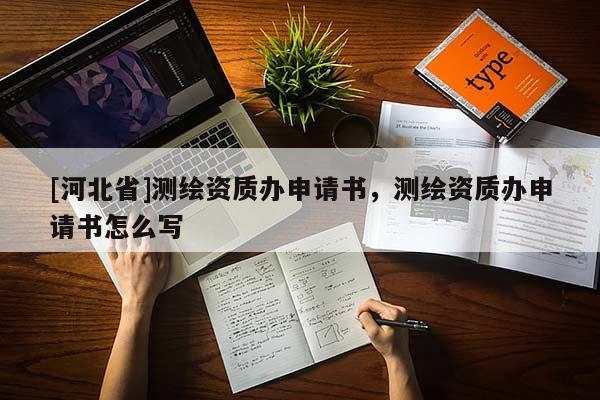 [河北省]測(cè)繪資質(zhì)辦申請(qǐng)書(shū)，測(cè)繪資質(zhì)辦申請(qǐng)書(shū)怎么寫(xiě)