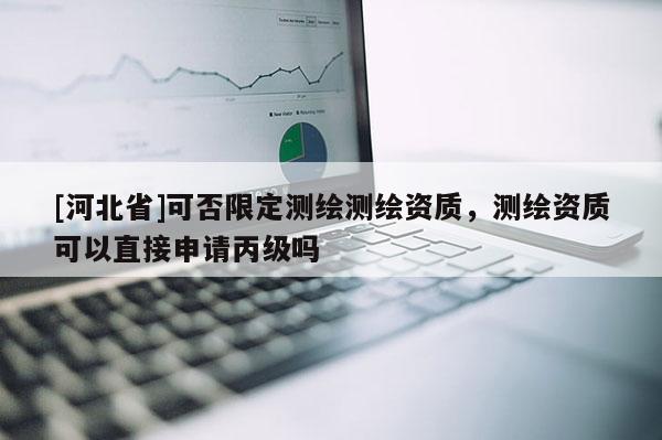 [河北省]可否限定測繪測繪資質(zhì)，測繪資質(zhì)可以直接申請丙級嗎