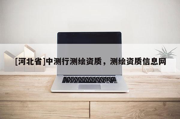 [河北省]中測(cè)行測(cè)繪資質(zhì)，測(cè)繪資質(zhì)信息網(wǎng)