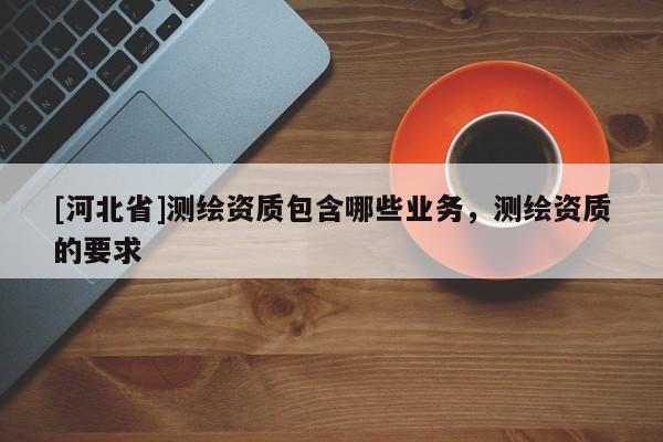 [河北省]測繪資質包含哪些業(yè)務，測繪資質的要求