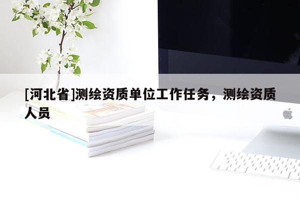 [河北省]測繪資質(zhì)單位工作任務(wù)，測繪資質(zhì)人員