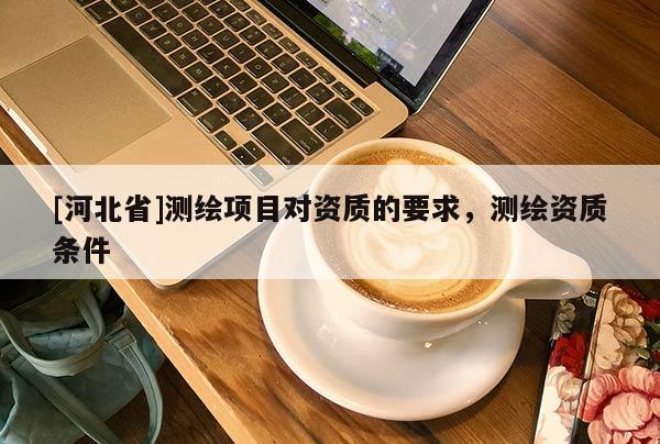 [河北省]測繪項目對資質的要求，測繪資質條件