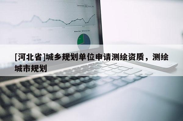 [河北省]城鄉(xiāng)規(guī)劃單位申請測繪資質(zhì)，測繪城市規(guī)劃