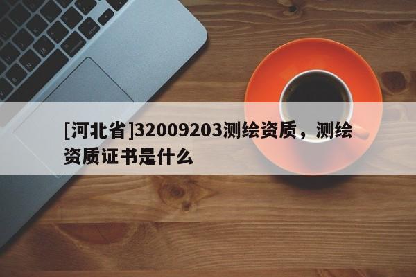 [河北省]32009203測繪資質，測繪資質證書是什么