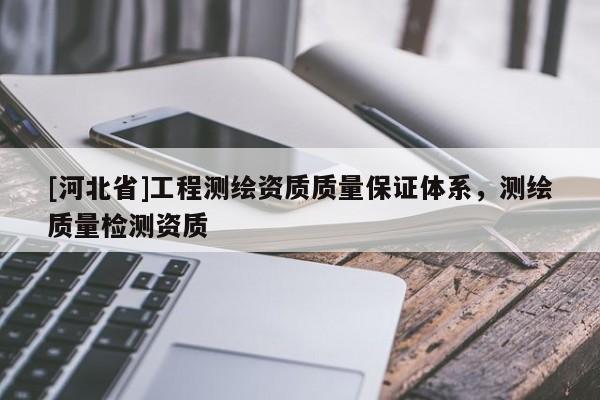 [河北省]工程測繪資質(zhì)質(zhì)量保證體系，測繪質(zhì)量檢測資質(zhì)