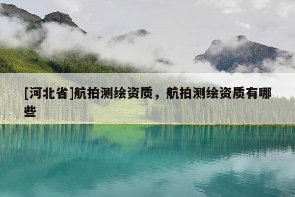 [河北省]航拍測繪資質(zhì)，航拍測繪資質(zhì)有哪些