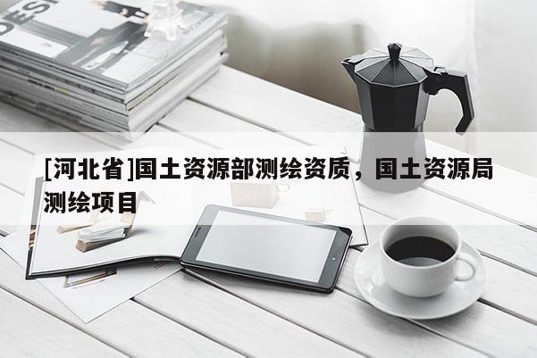[河北省]國土資源部測繪資質(zhì)，國土資源局測繪項目