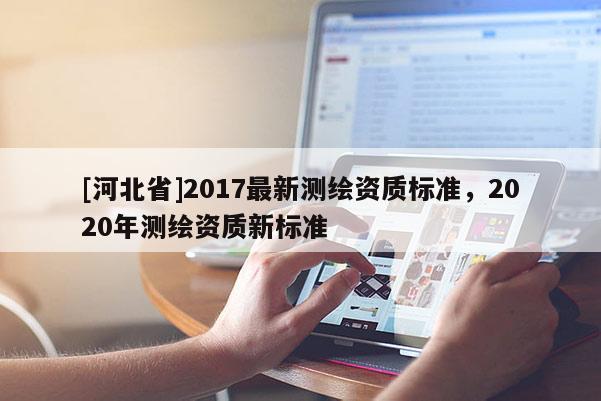 [河北省]2017最新測(cè)繪資質(zhì)標(biāo)準(zhǔn)，2020年測(cè)繪資質(zhì)新標(biāo)準(zhǔn)