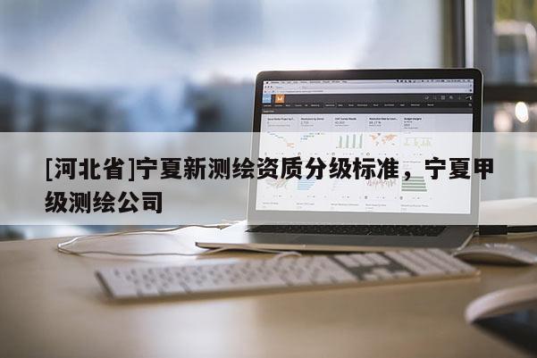 [河北省]寧夏新測(cè)繪資質(zhì)分級(jí)標(biāo)準(zhǔn)，寧夏甲級(jí)測(cè)繪公司