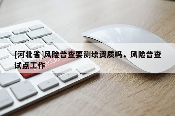 [河北省]風(fēng)險普查要測繪資質(zhì)嗎，風(fēng)險普查試點工作