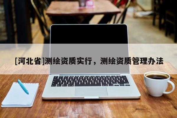 [河北省]測繪資質(zhì)實(shí)行，測繪資質(zhì)管理辦法