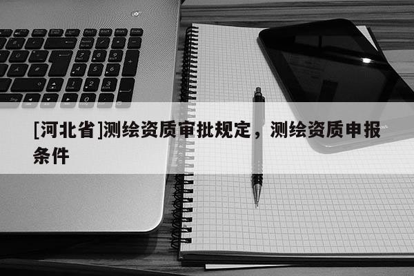 [河北省]測繪資質(zhì)審批規(guī)定，測繪資質(zhì)申報條件