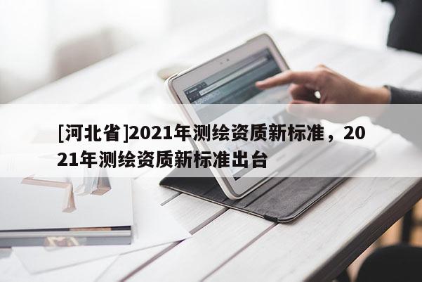 [河北省]2021年測繪資質(zhì)新標準，2021年測繪資質(zhì)新標準出臺