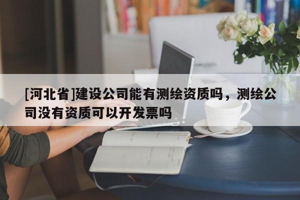 [河北省]建設(shè)公司能有測(cè)繪資質(zhì)嗎，測(cè)繪公司沒有資質(zhì)可以開發(fā)票嗎