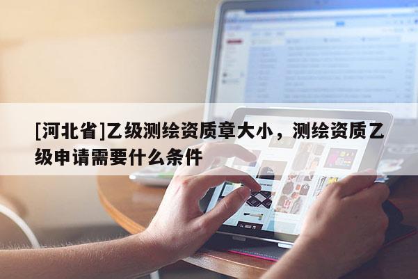 [河北省]乙級(jí)測(cè)繪資質(zhì)章大小，測(cè)繪資質(zhì)乙級(jí)申請(qǐng)需要什么條件