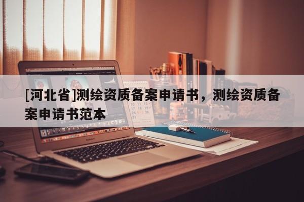 [河北省]測繪資質(zhì)備案申請書，測繪資質(zhì)備案申請書范本