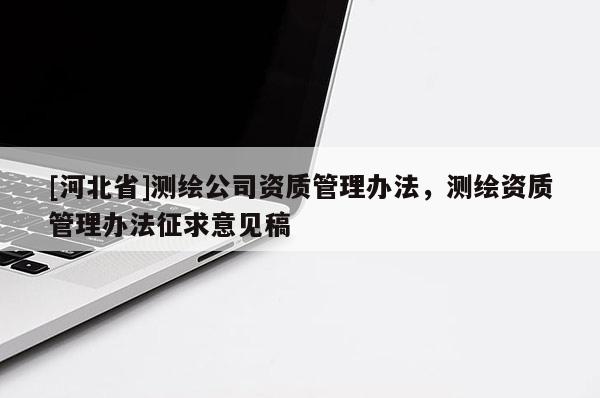 [河北省]測繪公司資質(zhì)管理辦法，測繪資質(zhì)管理辦法征求意見稿