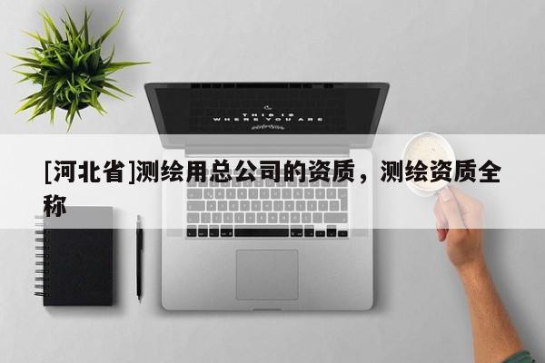 [河北省]測繪用總公司的資質(zhì)，測繪資質(zhì)全稱