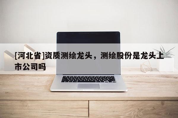 [河北省]資質(zhì)測(cè)繪龍頭，測(cè)繪股份是龍頭上市公司嗎