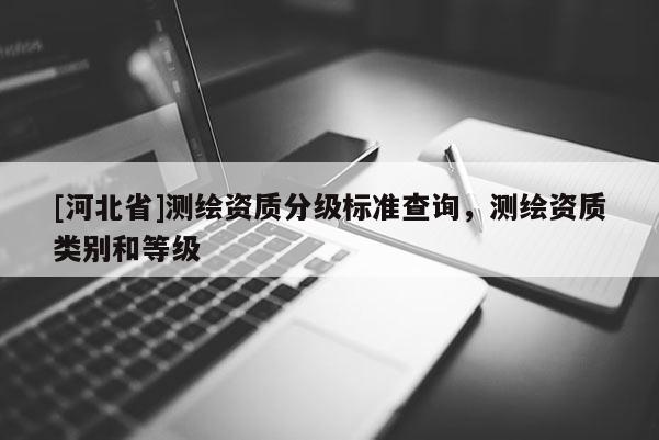 [河北省]測(cè)繪資質(zhì)分級(jí)標(biāo)準(zhǔn)查詢，測(cè)繪資質(zhì)類別和等級(jí)