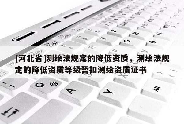 [河北省]測(cè)繪法規(guī)定的降低資質(zhì)，測(cè)繪法規(guī)定的降低資質(zhì)等級(jí)暫扣測(cè)繪資質(zhì)證書
