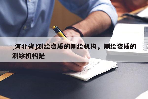 [河北省]測繪資質(zhì)的測繪機(jī)構(gòu)，測繪資質(zhì)的測繪機(jī)構(gòu)是