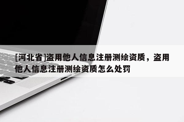 [河北省]盜用他人信息注冊測繪資質(zhì)，盜用他人信息注冊測繪資質(zhì)怎么處罰
