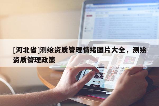 [河北省]測繪資質(zhì)管理情緒圖片大全，測繪資質(zhì)管理政策