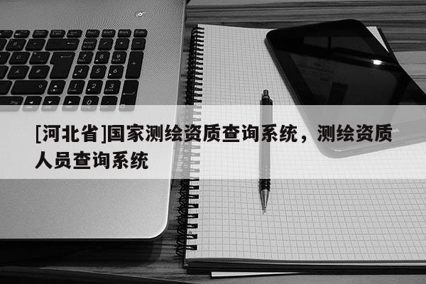 [河北省]國家測繪資質查詢系統(tǒng)，測繪資質人員查詢系統(tǒng)