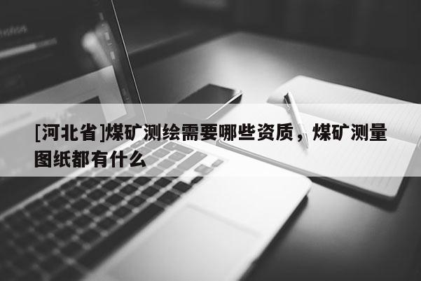 [河北省]煤礦測繪需要哪些資質(zhì)，煤礦測量圖紙都有什么