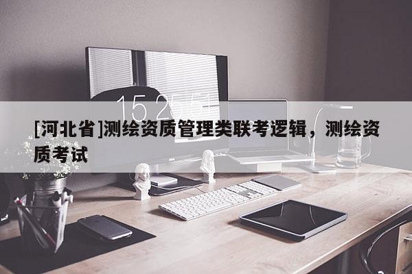 [河北省]測(cè)繪資質(zhì)管理類聯(lián)考邏輯，測(cè)繪資質(zhì)考試
