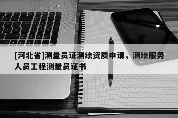 [河北省]測(cè)量員證測(cè)繪資質(zhì)申請(qǐng)，測(cè)繪服務(wù)人員工程測(cè)量員證書