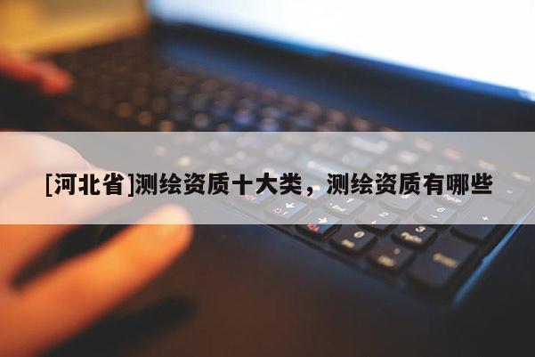 [河北省]測(cè)繪資質(zhì)十大類(lèi)，測(cè)繪資質(zhì)有哪些