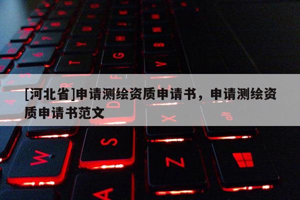 [河北省]申請(qǐng)測繪資質(zhì)申請(qǐng)書，申請(qǐng)測繪資質(zhì)申請(qǐng)書范文