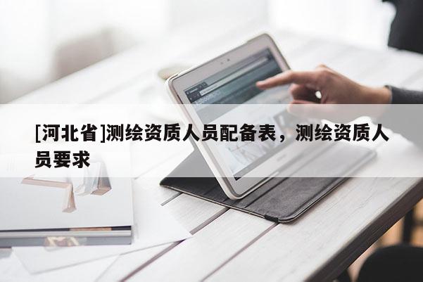 [河北省]測(cè)繪資質(zhì)人員配備表，測(cè)繪資質(zhì)人員要求