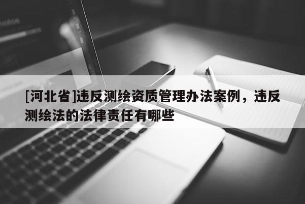 [河北省]違反測繪資質(zhì)管理辦法案例，違反測繪法的法律責(zé)任有哪些