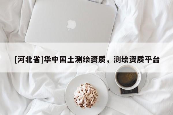 [河北省]華中國(guó)土測(cè)繪資質(zhì)，測(cè)繪資質(zhì)平臺(tái)