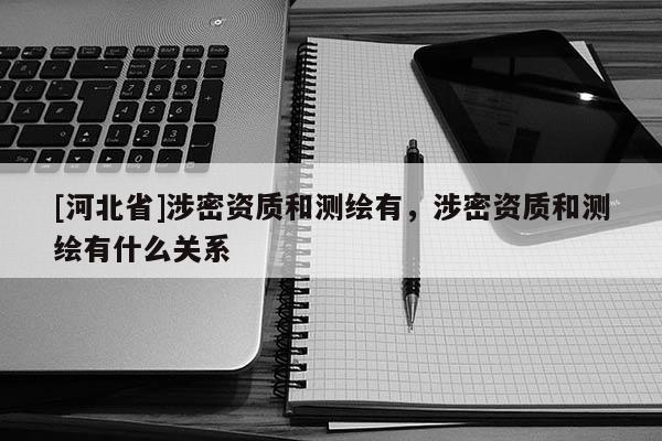 [河北省]涉密資質(zhì)和測繪有，涉密資質(zhì)和測繪有什么關(guān)系
