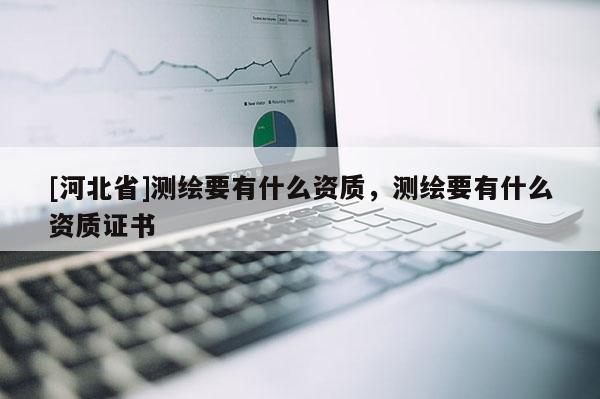 [河北省]測(cè)繪要有什么資質(zhì)，測(cè)繪要有什么資質(zhì)證書