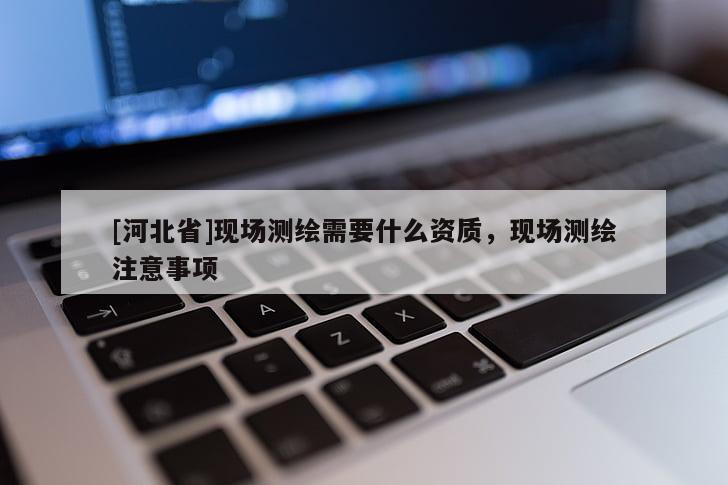 [河北省]現(xiàn)場測繪需要什么資質(zhì)，現(xiàn)場測繪注意事項