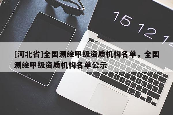[河北省]全國測繪甲級資質(zhì)機(jī)構(gòu)名單，全國測繪甲級資質(zhì)機(jī)構(gòu)名單公示