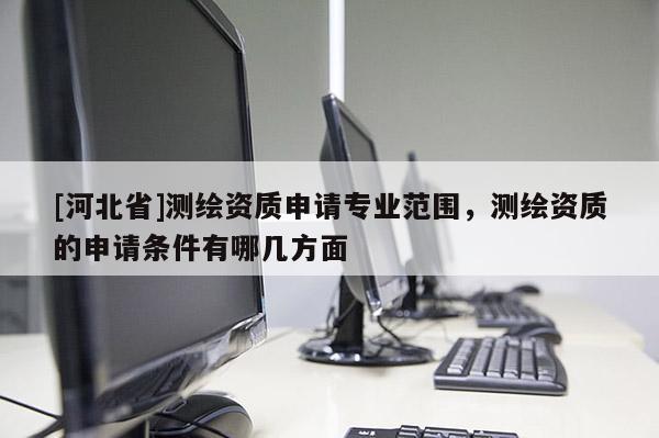 [河北省]測(cè)繪資質(zhì)申請(qǐng)專業(yè)范圍，測(cè)繪資質(zhì)的申請(qǐng)條件有哪幾方面