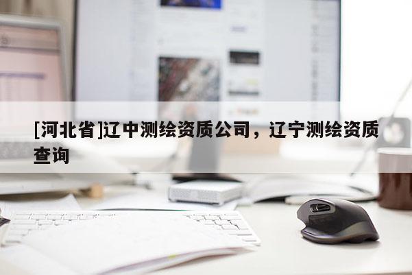 [河北省]遼中測繪資質(zhì)公司，遼寧測繪資質(zhì)查詢