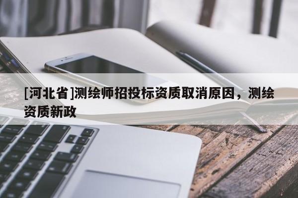 [河北省]測繪師招投標資質(zhì)取消原因，測繪資質(zhì)新政
