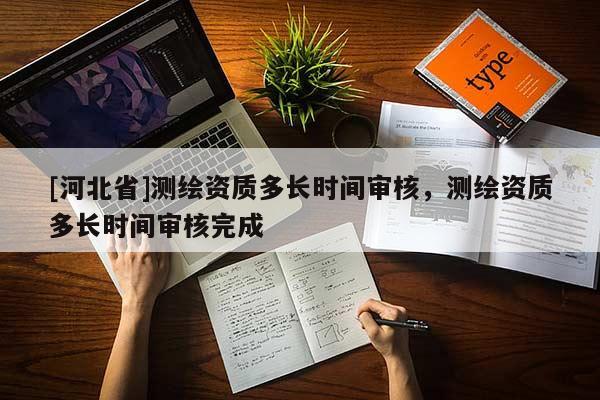 [河北省]測繪資質多長時間審核，測繪資質多長時間審核完成