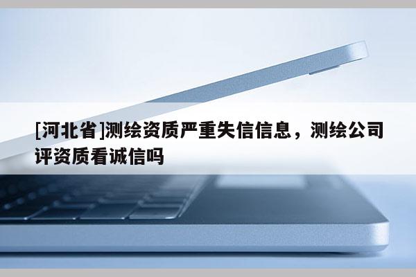 [河北省]測(cè)繪資質(zhì)嚴(yán)重失信信息，測(cè)繪公司評(píng)資質(zhì)看誠(chéng)信嗎